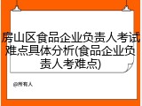 房山区食品企业负责人考试难点具体分析(食品企业负责人考难点)