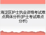 海淀区护士执业资格考试难点具体分析(护士考试难点分析)
