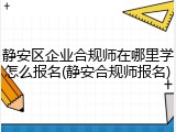 静安区企业合规师在哪里学怎么报名(静安合规师报名)