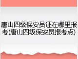 唐山四级保安员证在哪里报考(唐山四级保安员报考点)