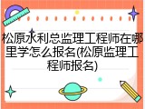 松原水利总监理工程师在哪里学怎么报名(松原监理工程师报名)