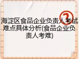 海淀区食品企业负责人考试难点具体分析(食品企业负责人考难)