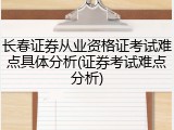 长春证券从业资格证考试难点具体分析(证券考试难点分析)