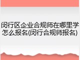闵行区企业合规师在哪里学怎么报名(闵行合规师报名)
