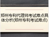 郑州专利代理师考试难点具体分析(郑州专利考试难点)