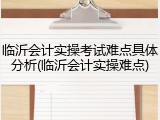 临沂会计实操考试难点具体分析(临沂会计实操难点)