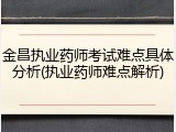 金昌执业药师考试难点具体分析(执业药师难点解析)