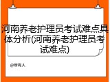 河南养老护理员考试难点具体分析(河南养老护理员考试难点)