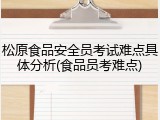 松原食品安全员考试难点具体分析(食品员考难点)