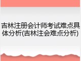 吉林注册会计师考试难点具体分析(吉林注会难点分析)