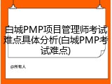 白城PMP项目管理师考试难点具体分析(白城PMP考试难点)