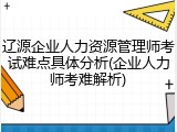 辽源企业人力资源管理师考试难点具体分析(企业人力师考难解析)