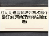 红河助理医师培训机构哪个最好(红河助理医师培训优选)