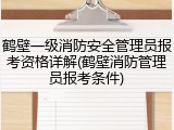 鹤壁一级消防安全管理员报考资格详解(鹤壁消防管理员报考条件)