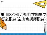 宝山区企业合规师在哪里学怎么报名(宝山合规师报名)