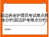延边养老护理员考试难点具体分析(延边护考难点分析)