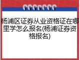 杨浦区证券从业资格证在哪里学怎么报名(杨浦证券资格报名)