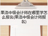 果洛中级会计师在哪里学怎么报名(果洛中级会计师报名)