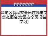 普陀区食品安全员在哪里学怎么报名(食品安全员报名学习)