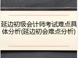 延边初级会计师考试难点具体分析(延边初会难点分析)