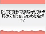 临沂家庭教育指导考试难点具体分析(临沂家教考难解析)