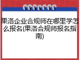 果洛企业合规师在哪里学怎么报名(果洛合规师报名指南)