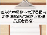 哈尔滨中级物业管理员报考资格详解(哈尔滨物业管理员报考资格)