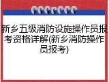 新乡五级消防设施操作员报考资格详解(新乡消防操作员报考)