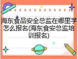 海东食品安全总监在哪里学怎么报名(海东食安总监培训报名)