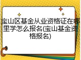 宝山区基金从业资格证在哪里学怎么报名(宝山基金资格报名)