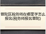 普陀区税务师在哪里学怎么报名(税务师报名普陀)
