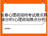 长春心理咨询师考试难点具体分析(心理咨询难点分析)