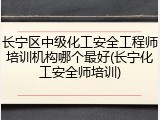 长宁区中级化工安全工程师培训机构哪个最好(长宁化工安全师培训)