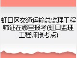 虹口区交通运输总监理工程师证在哪里报考(虹口监理工程师报考点)