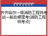 齐齐哈尔一级消防工程师考试一般在哪里考(消防工程师考点)