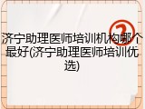济宁助理医师培训机构哪个最好(济宁助理医师培训优选)