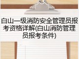 白山一级消防安全管理员报考资格详解(白山消防管理员报考条件)