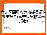 嘉定区四级应急救援员证在哪里报考(嘉定应急救援员报考)