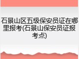 石景山区五级保安员证在哪里报考(石景山保安员证报考点)