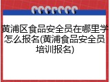 黄浦区食品安全员在哪里学怎么报名(黄浦食品安全员培训报名)