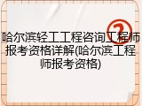 哈尔滨轻工工程咨询工程师报考资格详解(哈尔滨工程师报考资格)