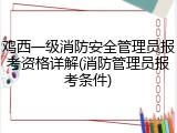 鸡西一级消防安全管理员报考资格详解(消防管理员报考条件)