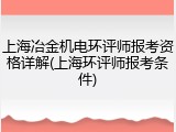 上海冶金机电环评师报考资格详解(上海环评师报考条件)