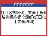 虹口区初级化工安全工程师培训机构哪个最好(虹口化工安全培训)