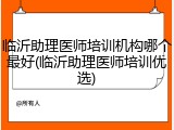 临沂助理医师培训机构哪个最好(临沂助理医师培训优选)