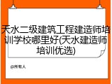天水二级建筑工程建造师培训学校哪里好(天水建造师培训优选)
