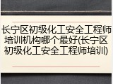 长宁区初级化工安全工程师培训机构哪个最好(长宁区初级化工安全工程师培训)