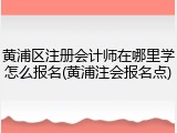 黄浦区注册会计师在哪里学怎么报名(黄浦注会报名点)