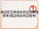 海淀区五级保安员证在哪里报考(海淀保安员证报考)