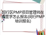 闵行区PMP项目管理师在哪里学怎么报名(闵行PMP培训报名)